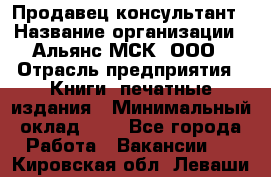 Продавец-консультант › Название организации ­ Альянс-МСК, ООО › Отрасль предприятия ­ Книги, печатные издания › Минимальный оклад ­ 1 - Все города Работа » Вакансии   . Кировская обл.,Леваши д.